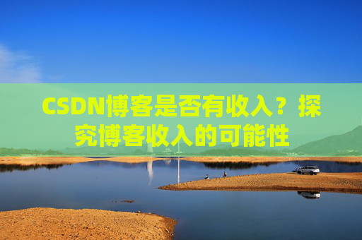 CSDN博客是否有收入?探究博客收入的可能性